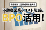 不動産営業のコスト削減はBPO活用！｜少数精鋭で営業成果を最大化