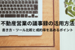 不動産営業の議事録の活用方法｜書き方・ツール比較と成約率を高めるポイント