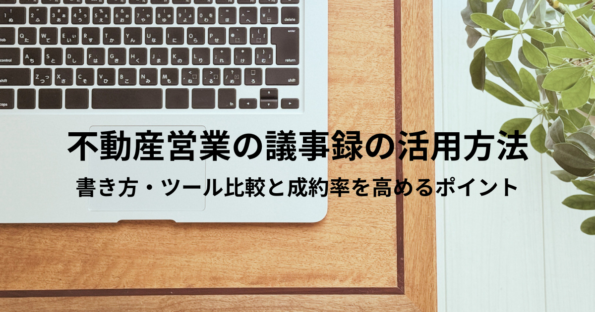 不動産営業の議事録の活用方法｜書き方・ツール比較と成約率を高めるポイント
