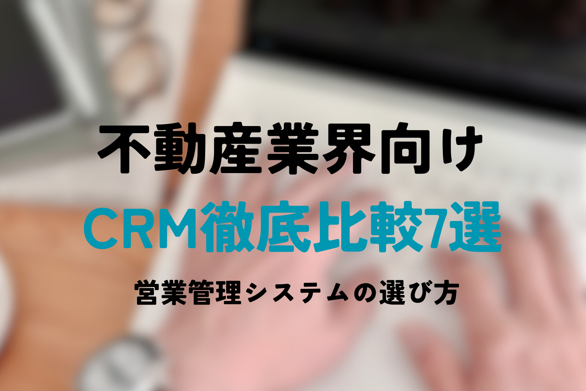 不動産業界向けCRM徹底比較7選 | 営業管理システムの選び方